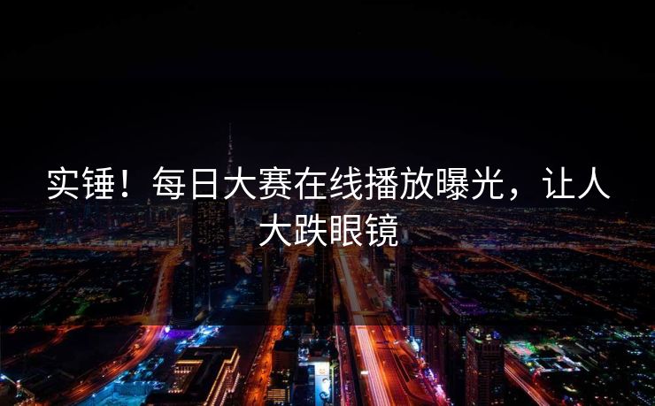 实锤！每日大赛在线播放曝光，让人大跌眼镜