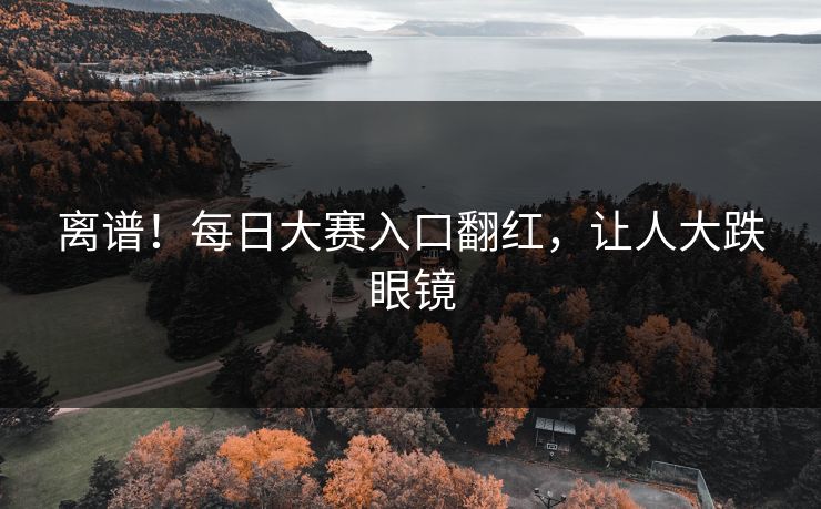 离谱！每日大赛入口翻红，让人大跌眼镜