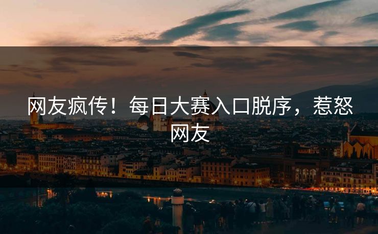 网友疯传！每日大赛入口脱序，惹怒网友