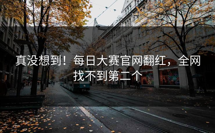 真没想到！每日大赛官网翻红，全网找不到第二个