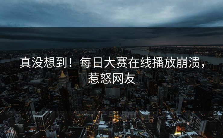 真没想到！每日大赛在线播放崩溃，惹怒网友
