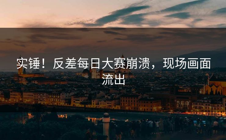 实锤！反差每日大赛崩溃，现场画面流出