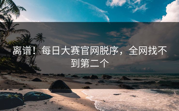 离谱！每日大赛官网脱序，全网找不到第二个