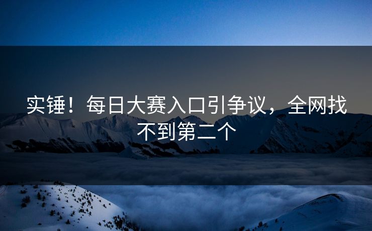 实锤！每日大赛入口引争议，全网找不到第二个