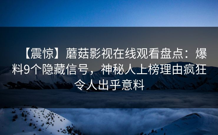 【震惊】蘑菇影视在线观看盘点：爆料9个隐藏信号，神秘人上榜理由疯狂令人出乎意料