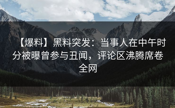 【爆料】黑料突发：当事人在中午时分被曝曾参与丑闻，评论区沸腾席卷全网
