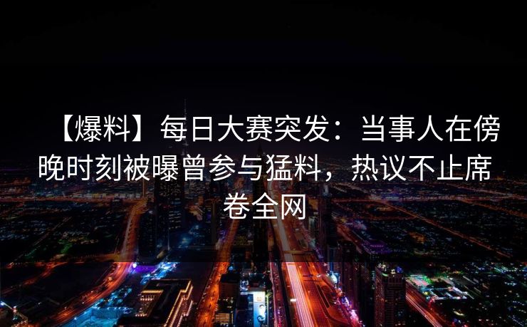 【爆料】每日大赛突发：当事人在傍晚时刻被曝曾参与猛料，热议不止席卷全网