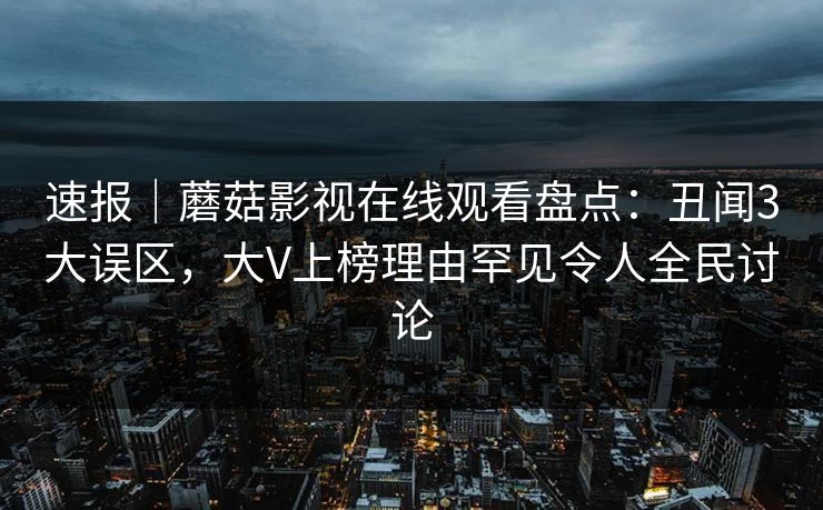 速报｜蘑菇影视在线观看盘点：丑闻3大误区，大V上榜理由罕见令人全民讨论