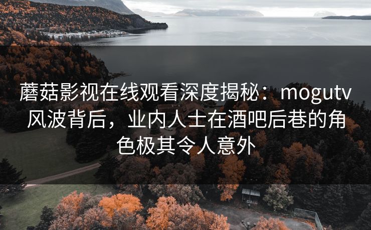 蘑菇影视在线观看深度揭秘：mogutv风波背后，业内人士在酒吧后巷的角色极其令人意外