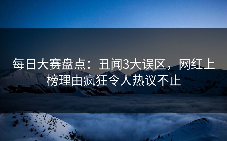 每日大赛盘点：丑闻3大误区，网红上榜理由疯狂令人热议不止