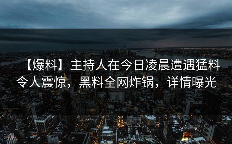 【爆料】主持人在今日凌晨遭遇猛料令人震惊，黑料全网炸锅，详情曝光