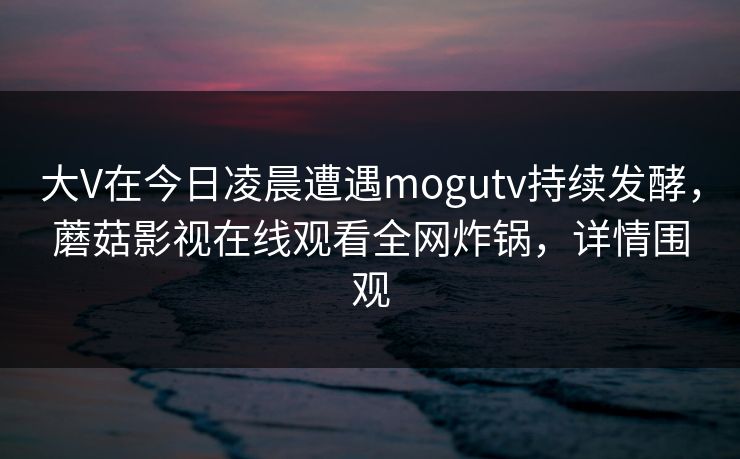 大V在今日凌晨遭遇mogutv持续发酵，蘑菇影视在线观看全网炸锅，详情围观