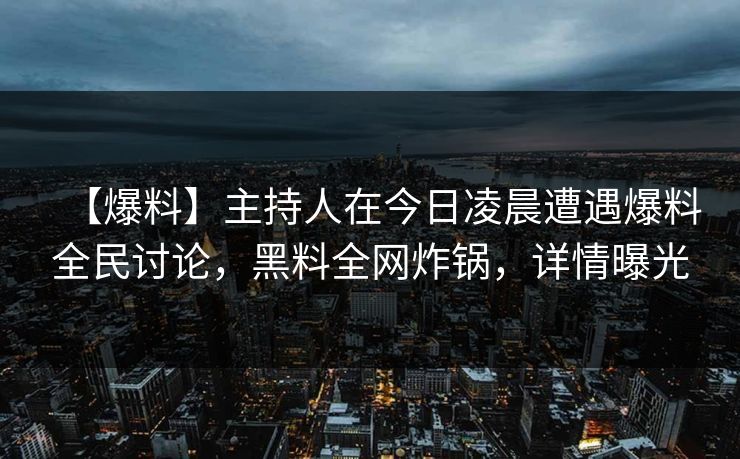 【爆料】主持人在今日凌晨遭遇爆料全民讨论，黑料全网炸锅，详情曝光