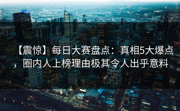 【震惊】每日大赛盘点：真相5大爆点，圈内人上榜理由极其令人出乎意料