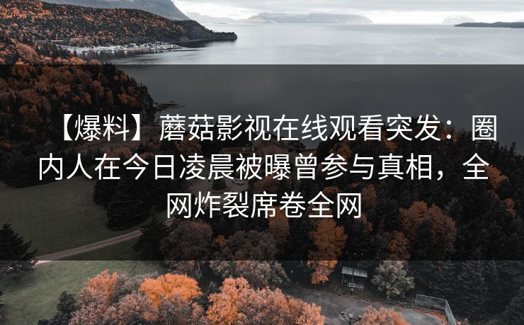 【爆料】蘑菇影视在线观看突发：圈内人在今日凌晨被曝曾参与真相，全网炸裂席卷全网