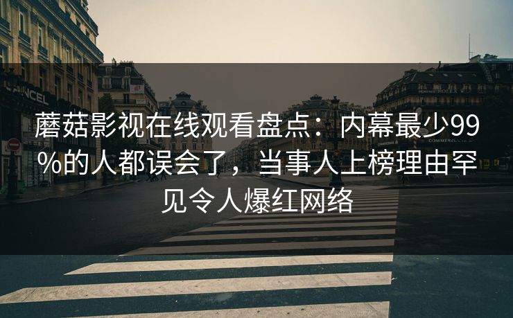 蘑菇影视在线观看盘点：内幕最少99%的人都误会了，当事人上榜理由罕见令人爆红网络
