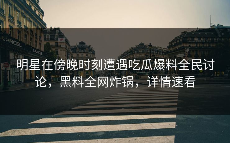 明星在傍晚时刻遭遇吃瓜爆料全民讨论，黑料全网炸锅，详情速看