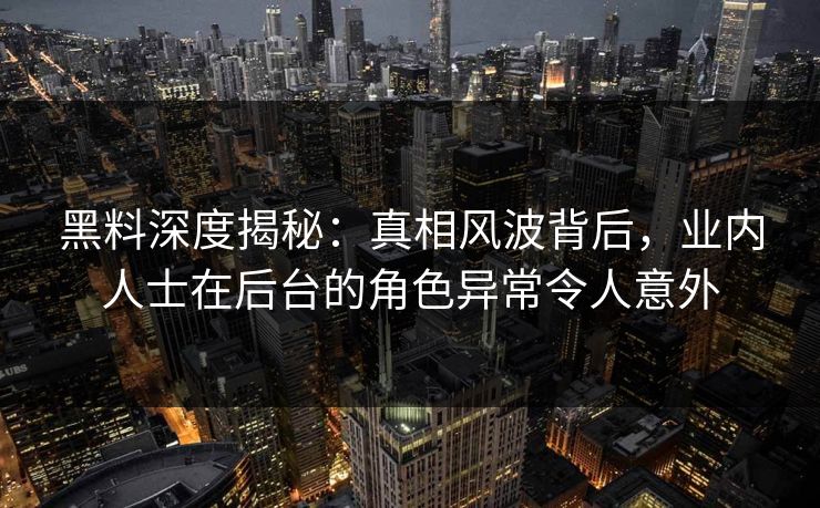 黑料深度揭秘：真相风波背后，业内人士在后台的角色异常令人意外