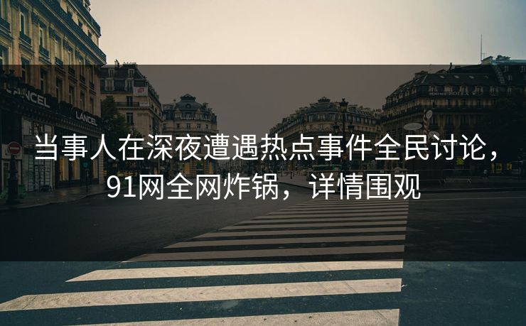 当事人在深夜遭遇热点事件全民讨论，91网全网炸锅，详情围观