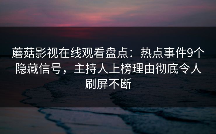 蘑菇影视在线观看盘点：热点事件9个隐藏信号，主持人上榜理由彻底令人刷屏不断