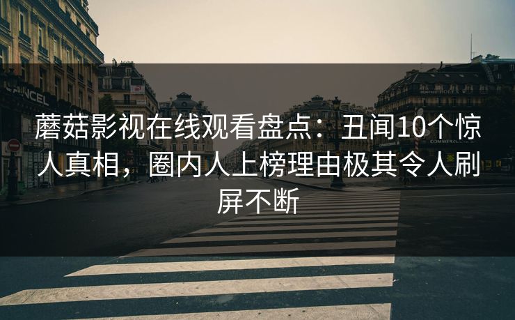 蘑菇影视在线观看盘点：丑闻10个惊人真相，圈内人上榜理由极其令人刷屏不断