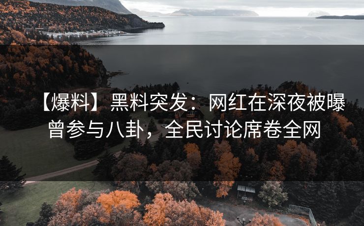 【爆料】黑料突发：网红在深夜被曝曾参与八卦，全民讨论席卷全网
