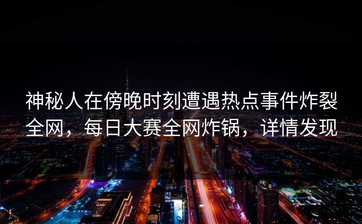 神秘人在傍晚时刻遭遇热点事件炸裂全网，每日大赛全网炸锅，详情发现