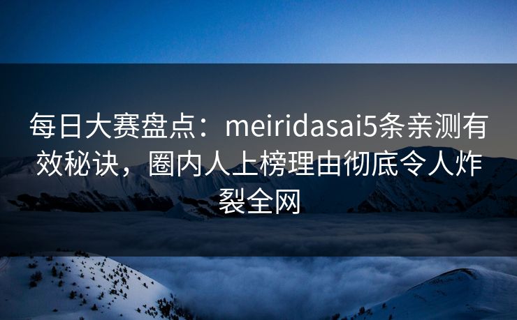 每日大赛盘点：meiridasai5条亲测有效秘诀，圈内人上榜理由彻底令人炸裂全网