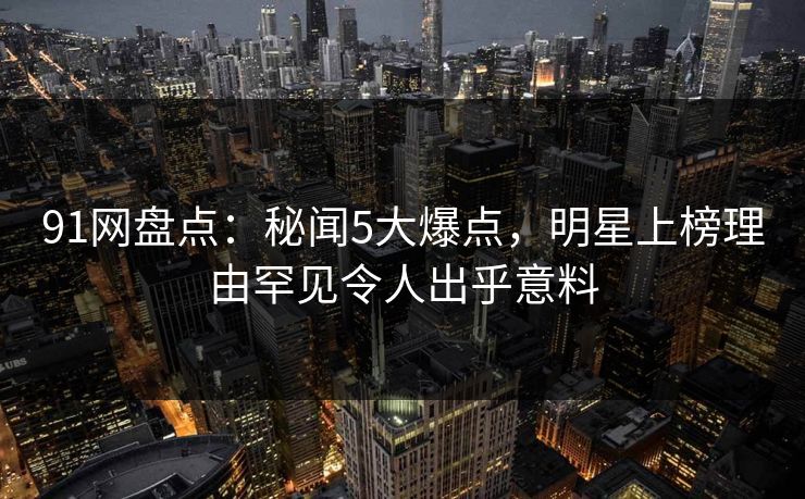 91网盘点：秘闻5大爆点，明星上榜理由罕见令人出乎意料