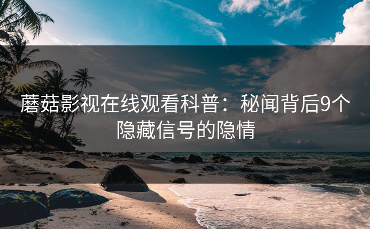 蘑菇影视在线观看科普：秘闻背后9个隐藏信号的隐情