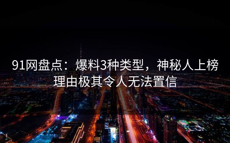 91网盘点：爆料3种类型，神秘人上榜理由极其令人无法置信