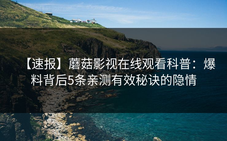 【速报】蘑菇影视在线观看科普：爆料背后5条亲测有效秘诀的隐情