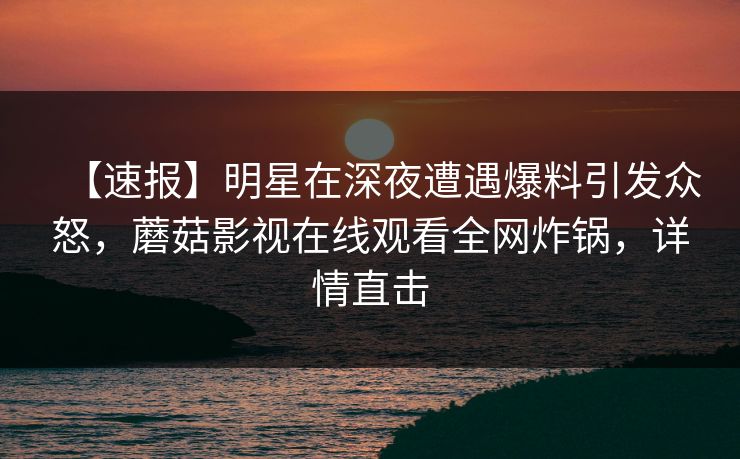 【速报】明星在深夜遭遇爆料引发众怒，蘑菇影视在线观看全网炸锅，详情直击