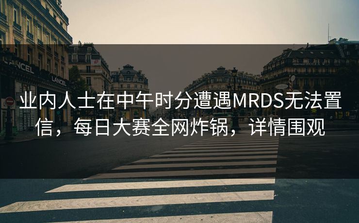 业内人士在中午时分遭遇MRDS无法置信，每日大赛全网炸锅，详情围观