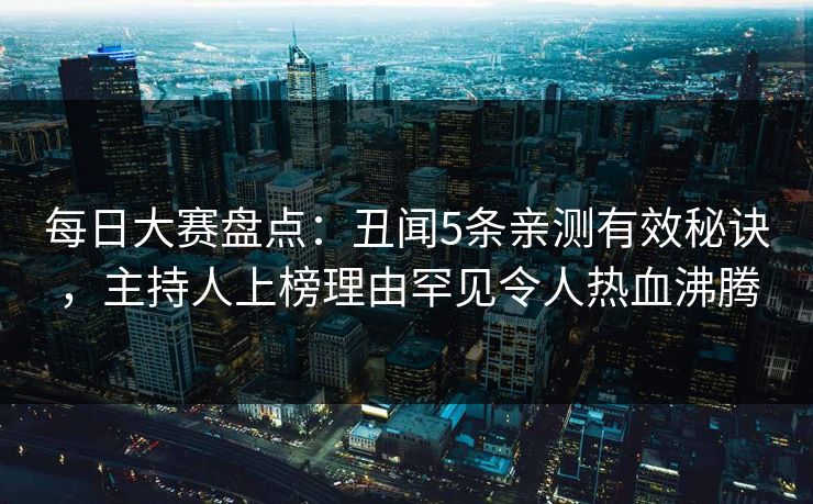 每日大赛盘点：丑闻5条亲测有效秘诀，主持人上榜理由罕见令人热血沸腾