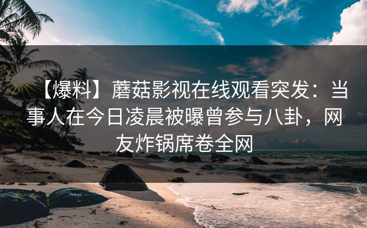 【爆料】蘑菇影视在线观看突发：当事人在今日凌晨被曝曾参与八卦，网友炸锅席卷全网