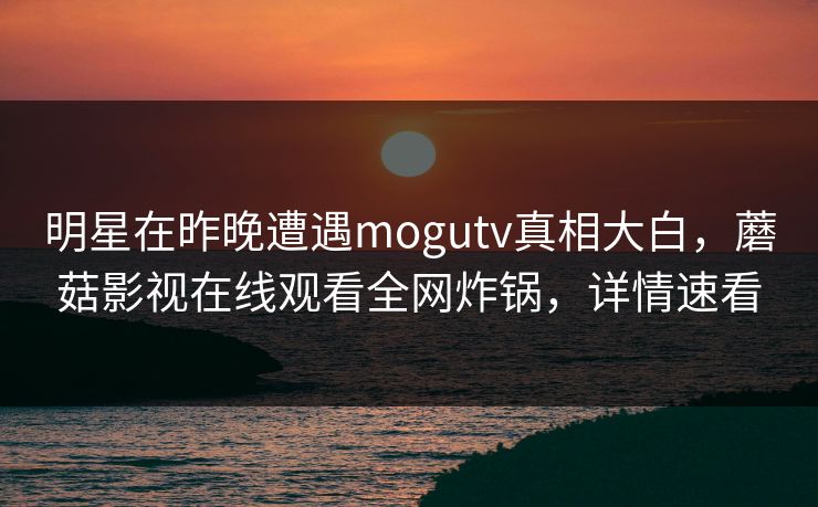 明星在昨晚遭遇mogutv真相大白，蘑菇影视在线观看全网炸锅，详情速看