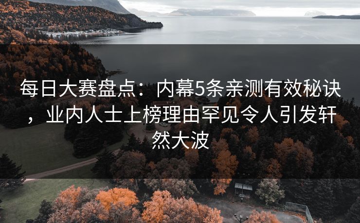 每日大赛盘点：内幕5条亲测有效秘诀，业内人士上榜理由罕见令人引发轩然大波