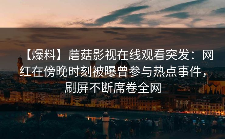 【爆料】蘑菇影视在线观看突发：网红在傍晚时刻被曝曾参与热点事件，刷屏不断席卷全网