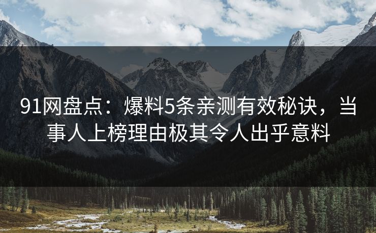 91网盘点：爆料5条亲测有效秘诀，当事人上榜理由极其令人出乎意料