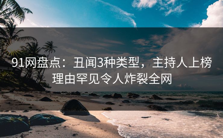 91网盘点：丑闻3种类型，主持人上榜理由罕见令人炸裂全网