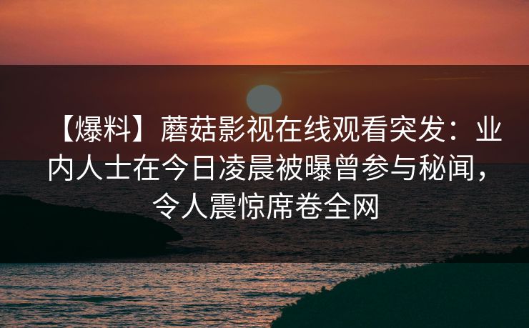 【爆料】蘑菇影视在线观看突发：业内人士在今日凌晨被曝曾参与秘闻，令人震惊席卷全网