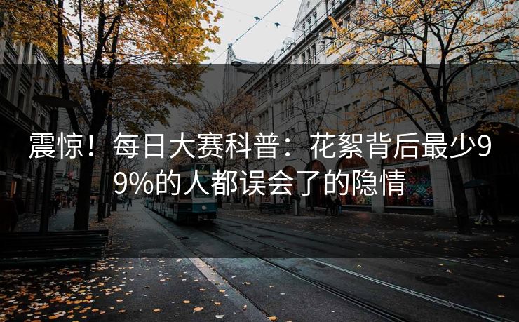 震惊！每日大赛科普：花絮背后最少99%的人都误会了的隐情