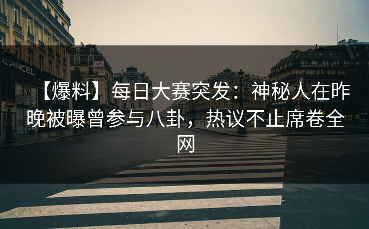 【爆料】每日大赛突发：神秘人在昨晚被曝曾参与八卦，热议不止席卷全网