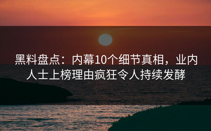 黑料盘点：内幕10个细节真相，业内人士上榜理由疯狂令人持续发酵