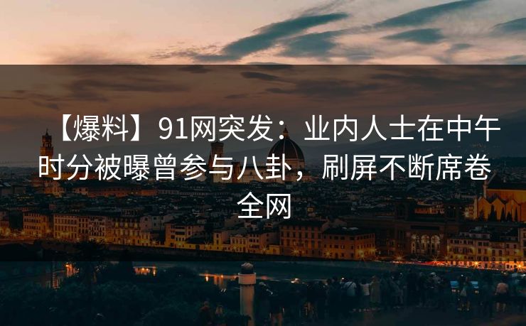 【爆料】91网突发：业内人士在中午时分被曝曾参与八卦，刷屏不断席卷全网