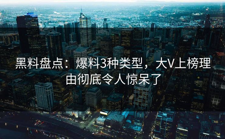 黑料盘点：爆料3种类型，大V上榜理由彻底令人惊呆了