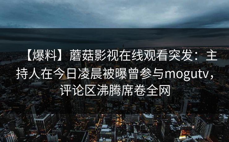 【爆料】蘑菇影视在线观看突发：主持人在今日凌晨被曝曾参与mogutv，评论区沸腾席卷全网