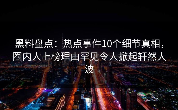 黑料盘点：热点事件10个细节真相，圈内人上榜理由罕见令人掀起轩然大波
