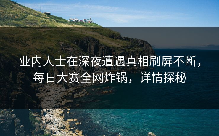业内人士在深夜遭遇真相刷屏不断，每日大赛全网炸锅，详情探秘